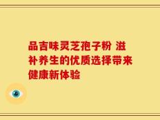品吉味灵芝孢子粉 滋补养生的优质选择带来健康新体验