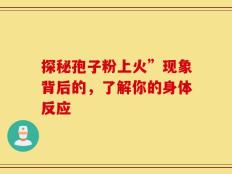 探秘孢子粉上火”现象背后的，了解你的身体反应