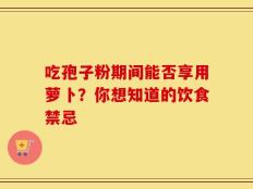 吃孢子粉期间能否享用萝卜？你想知道的饮食禁忌