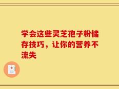 学会这些灵芝孢子粉储存技巧，让你的营养不流失