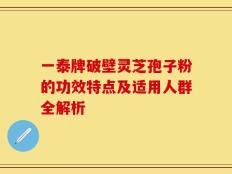 一泰牌破壁灵芝孢子粉的功效特点及适用人群全解析