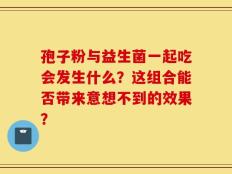孢子粉与益生菌一起吃会发生什么？这组合能否带来意想不到的效果？