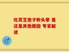吃灵芝孢子粉头晕 是还是其他原因 专家解读