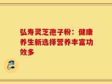弘寿灵芝孢子粉：健康养生新选择营养丰富功效多