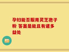 孕妇能否服用灵芝孢子粉 答案是能且有诸多益处