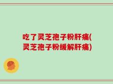 吃了灵芝孢子粉肝痛(灵芝孢子粉缓解肝痛)