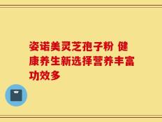 姿诺美灵芝孢子粉 健康养生新选择营养丰富功效多