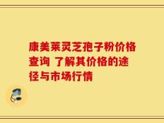 康美莱灵芝孢子粉价格查询 了解其价格的途径与市场行情