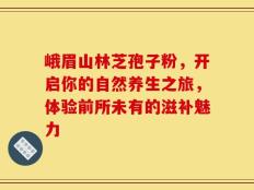 峨眉山林芝孢子粉，开启你的自然养生之旅，体验前所未有的滋补魅力