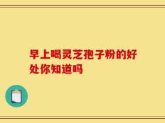 早上喝灵芝孢子粉的好处你知道吗