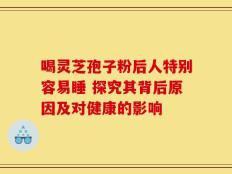 喝灵芝孢子粉后人特别容易睡 探究其背后原因及对健康的影响