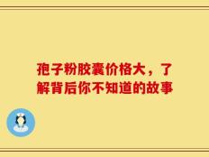 孢子粉胶囊价格大，了解背后你不知道的故事