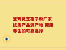 宝鸡灵芝孢子粉厂家 优质产品源产地 健康养生的可靠选择