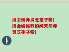 汤会娟赤灵芝孢子粉(汤会娟推荐的纯天然赤灵芝孢子粉)
