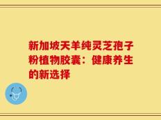 新加坡天羊纯灵芝孢子粉植物胶囊：健康养生的新选择