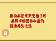 抚松县正宗灵芝孢子粉 品质卓越营养丰富的健康养生之选