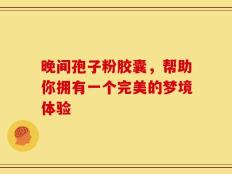 晚间孢子粉胶囊，帮助你拥有一个完美的梦境体验