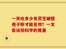 一天吃多少克灵芝破壁孢子粉才能见效？一文告诉你科学的用量
