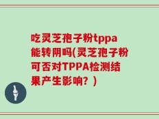 吃灵芝孢子粉tppa能转阴吗(灵芝孢子粉可否对TPPA检测结果产生影响？)
