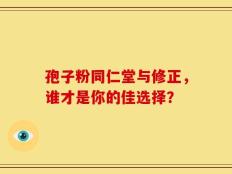 孢子粉同仁堂与修正，谁才是你的佳选择？