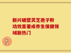 新兴破壁灵芝孢子粉 功效显著成养生保健领域新热门