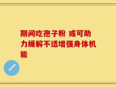 期间吃孢子粉 或可助力缓解不适增强身体机能