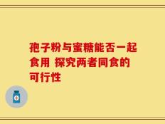 孢子粉与蜜糖能否一起食用 探究两者同食的可行性