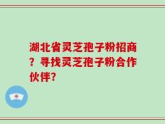 湖北省灵芝孢子粉招商？寻找灵芝孢子粉合作伙伴？