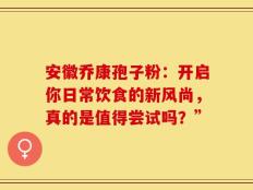 安徽乔康孢子粉：开启你日常饮食的新风尚，真的是值得尝试吗？”