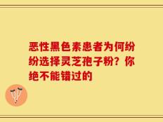 恶性黑色素患者为何纷纷选择灵芝孢子粉？你绝不能错过的