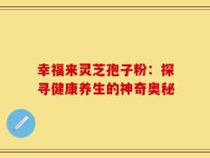 幸福来灵芝孢子粉：探寻健康养生的神奇奥秘