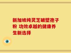 新加坡纯灵芝破壁孢子粉 功效卓越的健康养生新选择