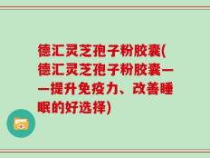 德汇灵芝孢子粉胶囊(德汇灵芝孢子粉胶囊——提升免疫力、改善睡眠的好选择)