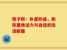 孢子粉：补虚妙品，助你重焕活力与自信的生活新篇