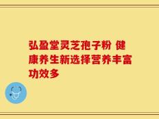 弘盈堂灵芝孢子粉 健康养生新选择营养丰富功效多
