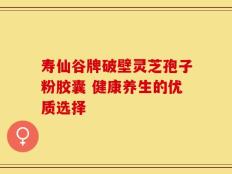 寿仙谷牌破壁灵芝孢子粉胶囊 健康养生的优质选择