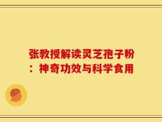 张教授解读灵芝孢子粉：神奇功效与科学食用
