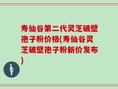 寿仙谷第二代灵芝破壁孢子粉价格(寿仙谷灵芝破壁孢子粉新价发布)