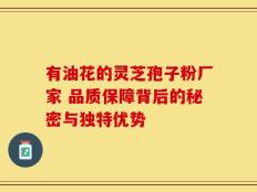 有油花的灵芝孢子粉厂家 品质保障背后的秘密与独特优势