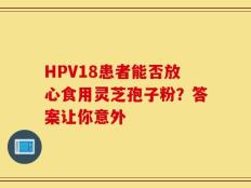 HPV18患者能否放心食用灵芝孢子粉？答案让你意外