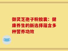 御灵芝孢子粉胶囊：健康养生的新选择蕴含多种营养功效