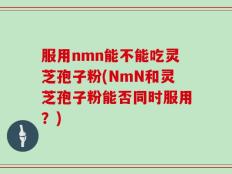 服用nmn能不能吃灵芝孢子粉(NmN和灵芝孢子粉能否同时服用？)