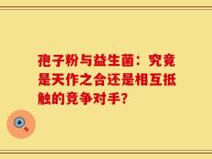 孢子粉与益生菌：究竟是天作之合还是相互抵触的竞争对手？