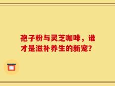 孢子粉与灵芝咖啡，谁才是滋补养生的新宠？