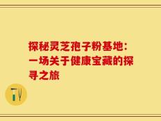 探秘灵芝孢子粉基地：一场关于健康宝藏的探寻之旅