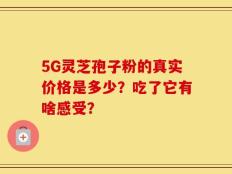 5G灵芝孢子粉的真实价格是多少？吃了它有啥感受？