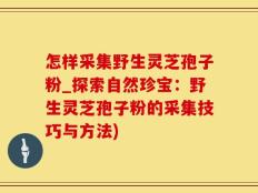 怎样采集野生灵芝孢子粉_探索自然珍宝：野生灵芝孢子粉的采集技巧与方法)