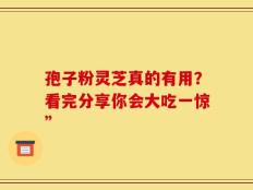 孢子粉灵芝真的有用？看完分享你会大吃一惊”