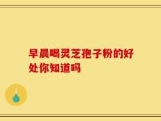 早晨喝灵芝孢子粉的好处你知道吗
