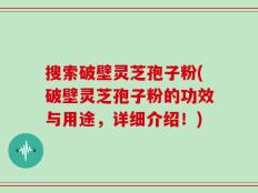 搜索破壁灵芝孢子粉(破壁灵芝孢子粉的功效与用途，详细介绍！)